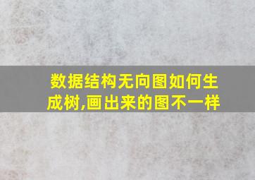 数据结构无向图如何生成树,画出来的图不一样