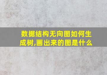 数据结构无向图如何生成树,画出来的图是什么