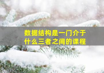 数据结构是一门介于什么三者之间的课程