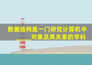 数据结构是一门研究计算机中_____对象及其关系的学科