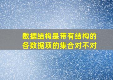 数据结构是带有结构的各数据项的集合对不对