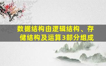 数据结构由逻辑结构、存储结构及运算3部分组成