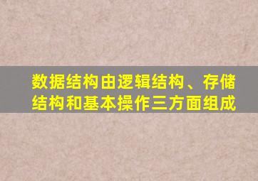 数据结构由逻辑结构、存储结构和基本操作三方面组成