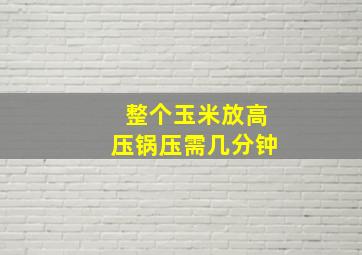 整个玉米放高压锅压需几分钟