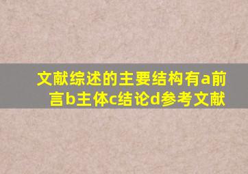 文献综述的主要结构有a前言b主体c结论d参考文献