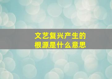 文艺复兴产生的根源是什么意思