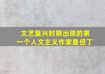 文艺复兴时期出现的第一个人文主义作家是但丁