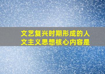 文艺复兴时期形成的人文主义思想核心内容是