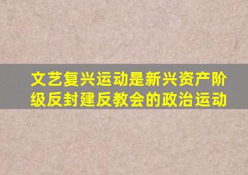 文艺复兴运动是新兴资产阶级反封建反教会的政治运动