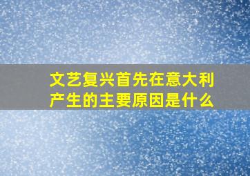 文艺复兴首先在意大利产生的主要原因是什么