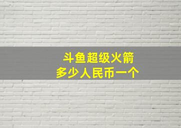 斗鱼超级火箭多少人民币一个