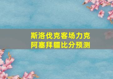 斯洛伐克客场力克阿塞拜疆比分预测