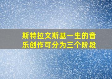 斯特拉文斯基一生的音乐创作可分为三个阶段