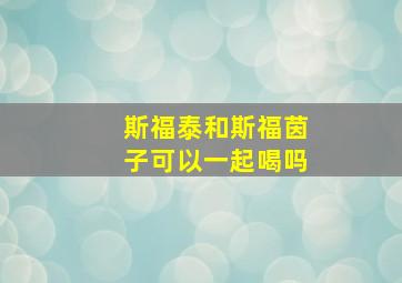 斯福泰和斯福茵子可以一起喝吗