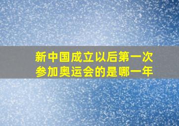 新中国成立以后第一次参加奥运会的是哪一年