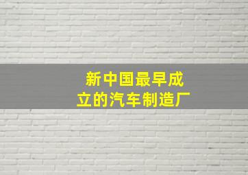 新中国最早成立的汽车制造厂