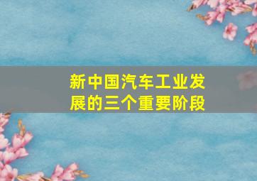 新中国汽车工业发展的三个重要阶段