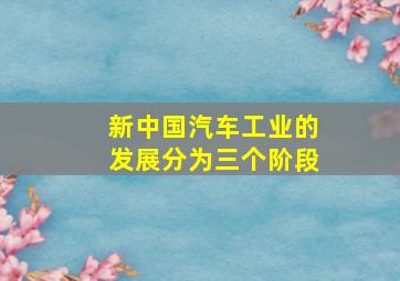 新中国汽车工业的发展分为三个阶段