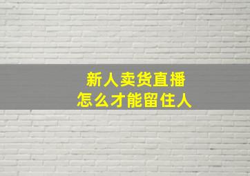 新人卖货直播怎么才能留住人