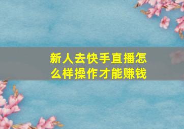 新人去快手直播怎么样操作才能赚钱