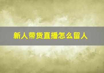 新人带货直播怎么留人