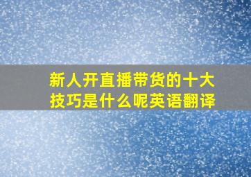 新人开直播带货的十大技巧是什么呢英语翻译