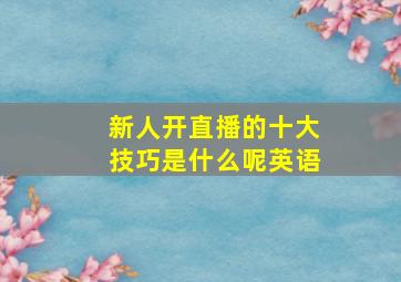 新人开直播的十大技巧是什么呢英语