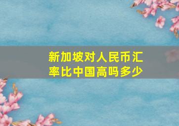 新加坡对人民币汇率比中国高吗多少