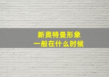 新奥特曼形象一般在什么时候