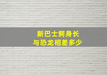 新巴士鳄身长与恐龙相差多少