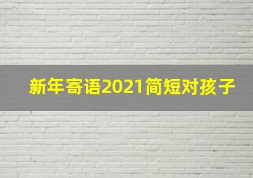 新年寄语2021简短对孩子