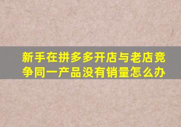 新手在拼多多开店与老店竞争同一产品没有销量怎么办