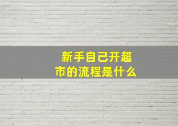 新手自己开超市的流程是什么