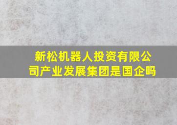 新松机器人投资有限公司产业发展集团是国企吗