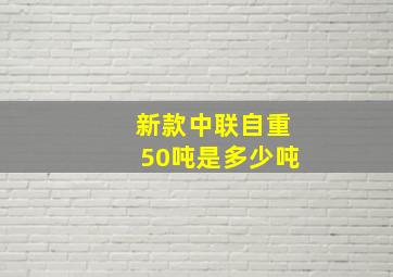 新款中联自重50吨是多少吨