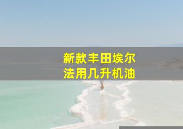 新款丰田埃尔法用几升机油