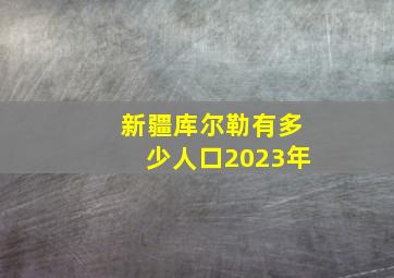 新疆库尔勒有多少人口2023年