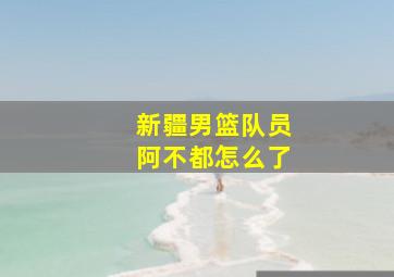 新疆男篮队员阿不都怎么了