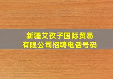 新疆艾孜子国际贸易有限公司招聘电话号码