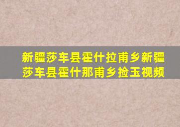 新疆莎车县霍什拉甫乡新疆莎车县霍什那甫乡捡玉视频