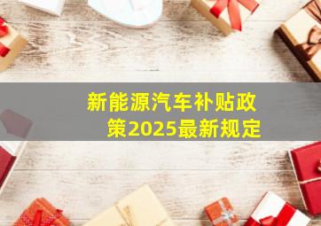 新能源汽车补贴政策2025最新规定