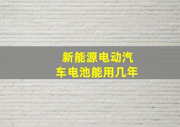 新能源电动汽车电池能用几年