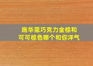 施华蔻巧克力金棕和可可棕色哪个和你洋气