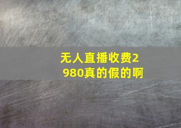 无人直播收费2980真的假的啊