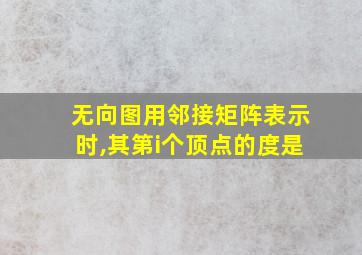 无向图用邻接矩阵表示时,其第i个顶点的度是