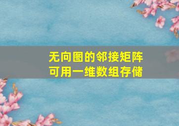 无向图的邻接矩阵可用一维数组存储