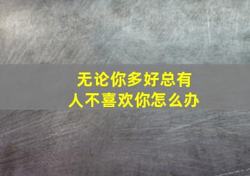 无论你多好总有人不喜欢你怎么办