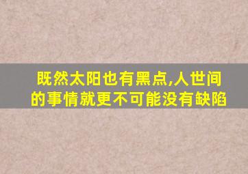 既然太阳也有黑点,人世间的事情就更不可能没有缺陷