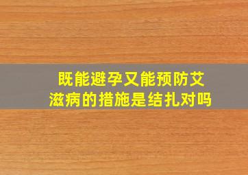 既能避孕又能预防艾滋病的措施是结扎对吗