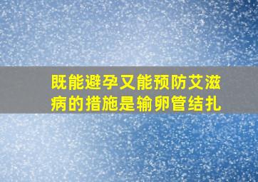 既能避孕又能预防艾滋病的措施是输卵管结扎